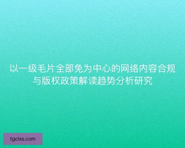 以一级毛片全部免为中心的网络内容合规与版权政策解读趋势分析研究