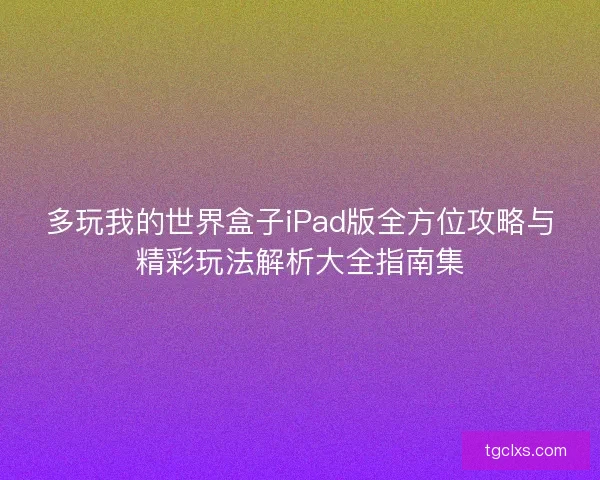 多玩我的世界盒子iPad版全方位攻略与精彩玩法解析大全指南集 多玩我的世界盒子iPad版全方位攻略与精彩玩法解析大全指南集