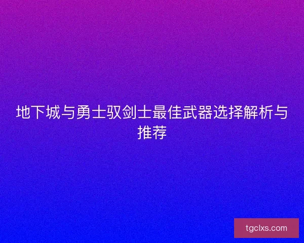 地下城与勇士驭剑士最佳武器选择解析与推荐 地下城与勇士驭剑士最佳武器选择解析与推荐