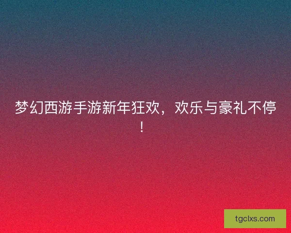 梦幻西游手游新年狂欢,欢乐与豪礼不停! 梦幻西游手游新年狂欢,欢乐与豪礼不停!