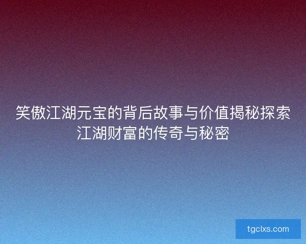 笑傲江湖元宝的背后故事与价值揭秘探索江湖财富的传奇与秘密