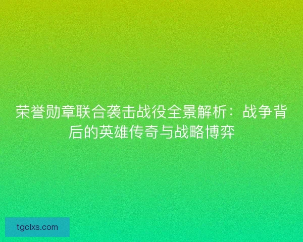 荣誉勋章联合袭击战役全景解析：战争背后的英雄传奇与战略博弈
