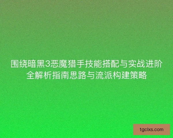 围绕暗黑3恶魔猎手技能搭配与实战进阶全解析指南思路与流派构建策略