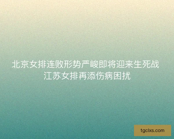 北京女排连败形势严峻即将迎来生死战 江苏女排再添伤病困扰