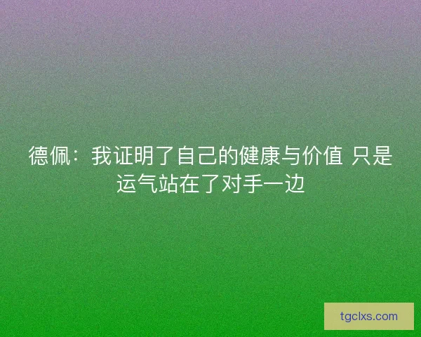 德佩:我证明了自己的健康与价值 只是运气站在了对手一边 德佩:我证明了自己的健康与价值 只是运气站在了对手一边