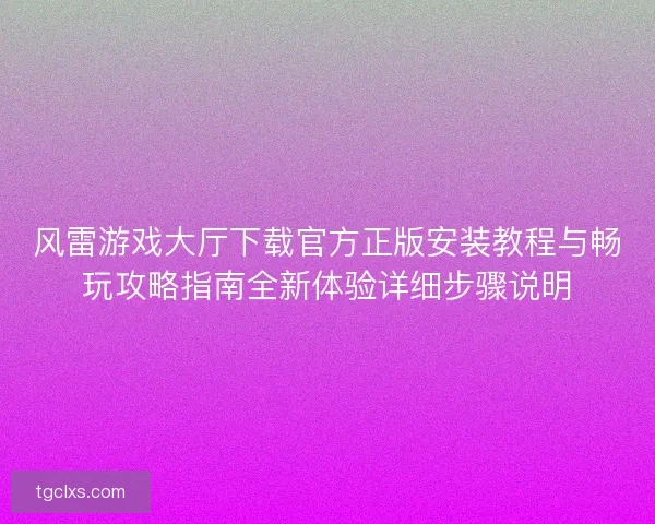 风雷游戏大厅下载官方正版安装教程与畅玩攻略指南全新体验详细步骤说明