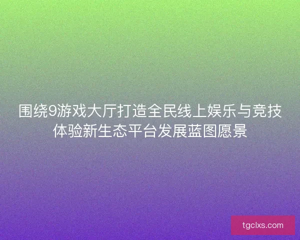 围绕9游戏大厅打造全民线上娱乐与竞技体验新生态平台发展蓝图愿景 围绕9游戏大厅打造全民线上娱乐与竞技体验新生态平台发展蓝图愿景