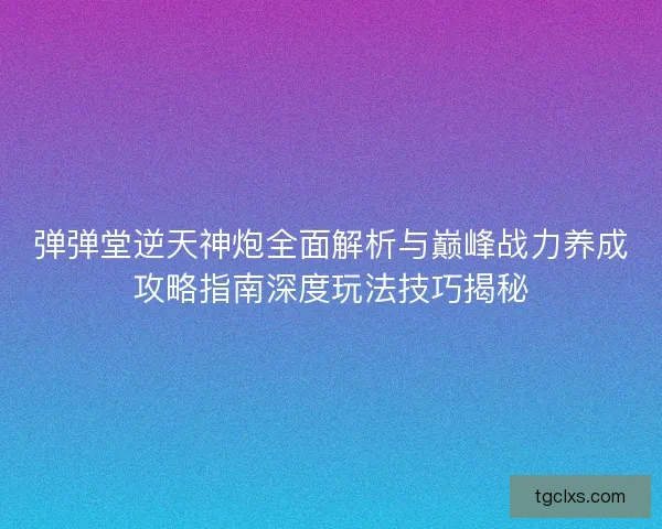 弹弹堂逆天神炮全面解析与巅峰战力养成攻略指南深度玩法技巧揭秘