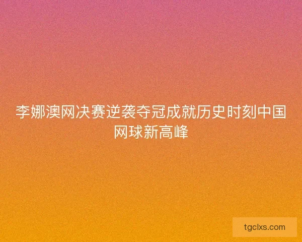 李娜澳网决赛逆袭夺冠成就历史时刻中国网球新高峰