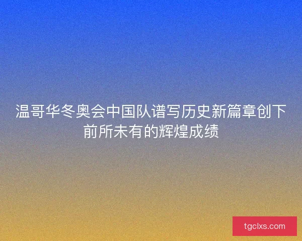 温哥华冬奥会中国队谱写历史新篇章创下前所未有的辉煌成绩