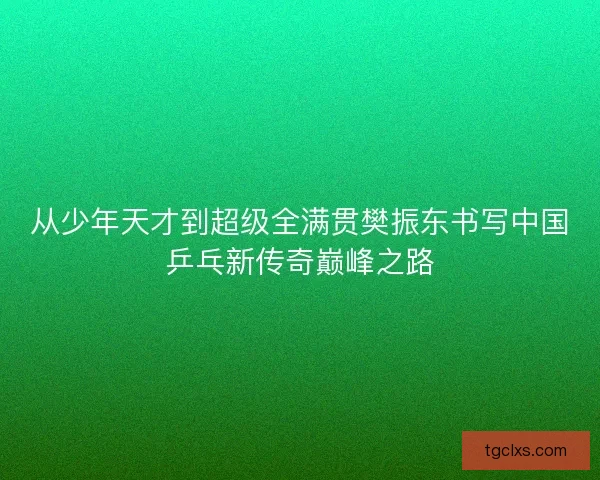 从少年天才到超级全满贯樊振东书写中国乒乓新传奇巅峰之路