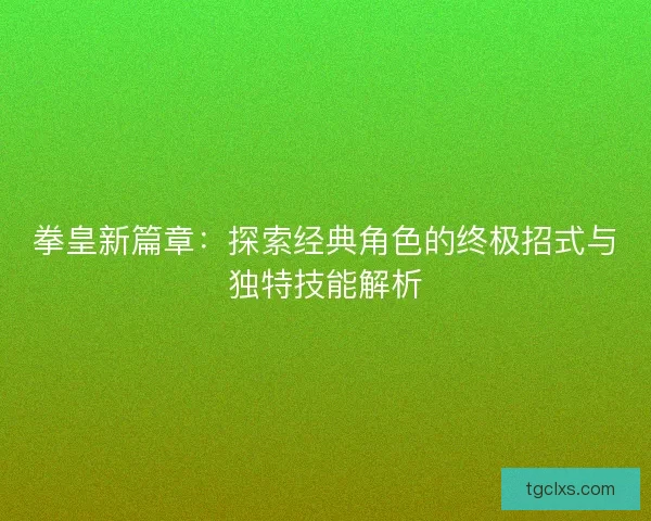 拳皇新篇章:探索经典角色的终极招式与独特技能解析 拳皇新篇章:探索经典角色的终极招式与独特技能解析