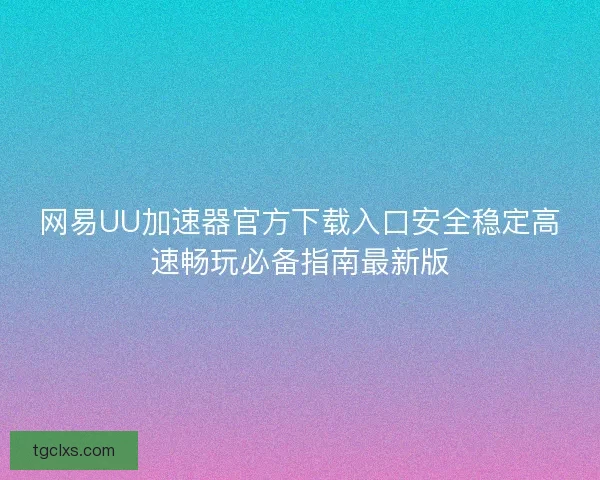 网易UU加速器官方下载入口安全稳定高速畅玩必备指南最新版 网易UU加速器官方下载入口安全稳定高速畅玩必备指南最新版
