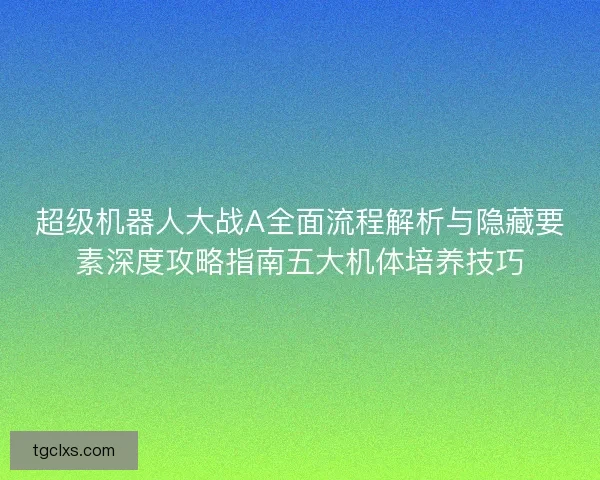超级机器人大战A全面流程解析与隐藏要素深度攻略指南五大机体培养技巧