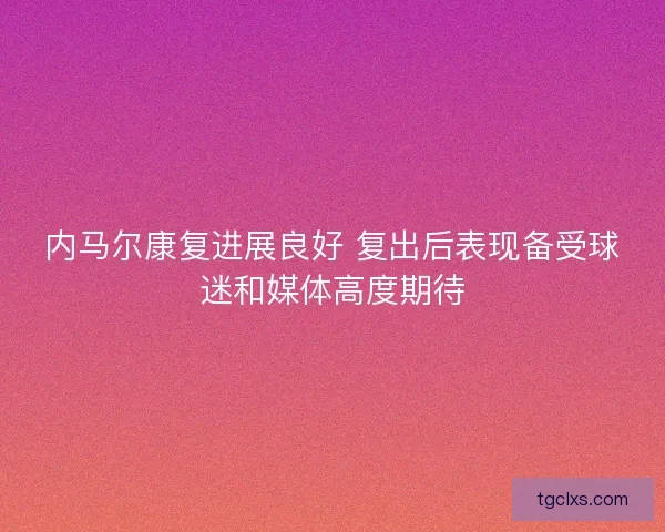 内马尔康复进展良好 复出后表现备受球迷和媒体高度期待 内马尔康复进展良好 复出后表现备受球迷和媒体高度期待
