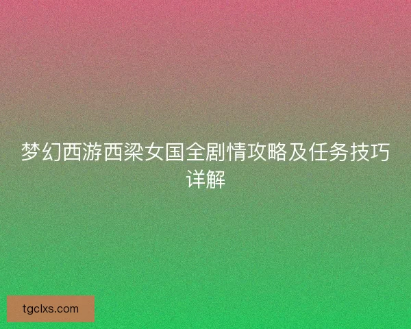 梦幻西游西梁女国全剧情攻略及任务技巧详解 梦幻西游西梁女国全剧情攻略及任务技巧详解