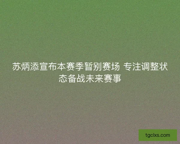 苏炳添宣布本赛季暂别赛场 专注调整状态备战未来赛事 苏炳添宣布本赛季暂别赛场 专注调整状态备战未来赛事