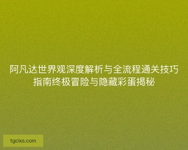阿凡达世界观深度解析与全流程通关技巧指南终极冒险与隐藏彩蛋揭秘