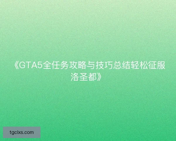 《GTA5全任务攻略与技巧总结轻松征服洛圣都》 《GTA5全任务攻略与技巧总结轻松征服洛圣都》