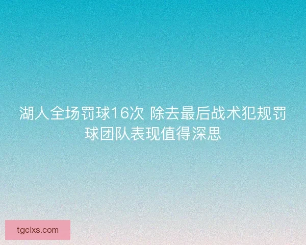 湖人全场罚球16次 除去最后战术犯规罚球团队表现值得深思 湖人全场罚球16次 除去最后战术犯规罚球团队表现值得深思
