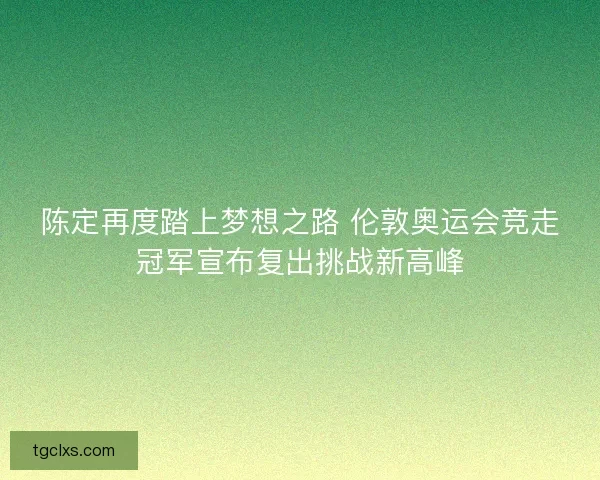 陈定再度踏上梦想之路 伦敦奥运会竞走冠军宣布复出挑战新高峰 陈定再度踏上梦想之路 伦敦奥运会竞走冠军宣布复出挑战新高峰