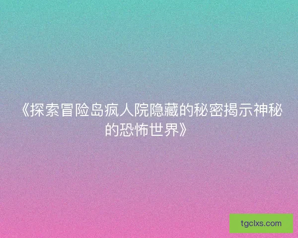 《探索冒险岛疯人院隐藏的秘密揭示神秘的恐怖世界》 《探索冒险岛疯人院隐藏的秘密揭示神秘的恐怖世界》