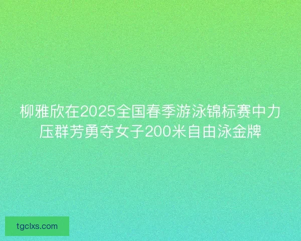 柳雅欣在2025全国春季游泳锦标赛中力压群芳勇夺女子200米自由泳金牌
