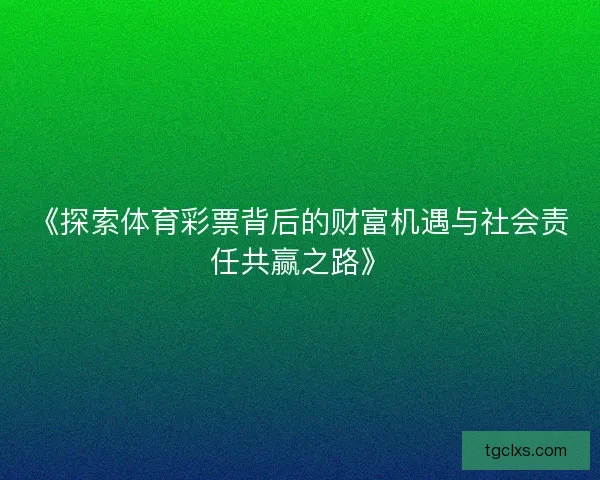 《探索体育彩票背后的财富机遇与社会责任共赢之路》 《探索体育彩票背后的财富机遇与社会责任共赢之路》