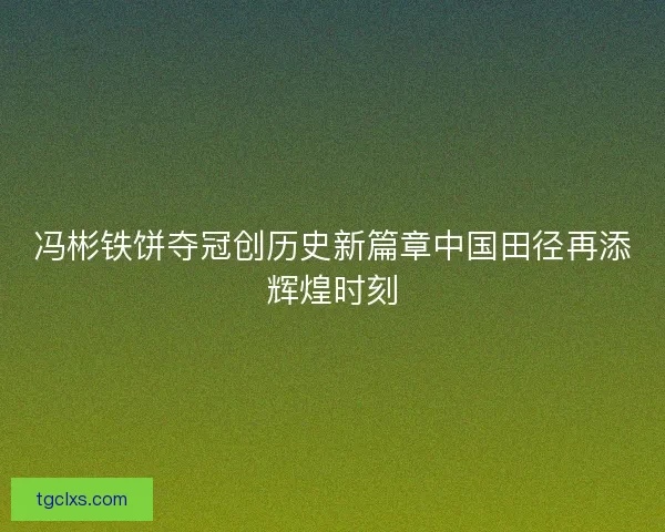 冯彬铁饼夺冠创历史新篇章中国田径再添辉煌时刻 冯彬铁饼夺冠创历史新篇章中国田径再添辉煌时刻