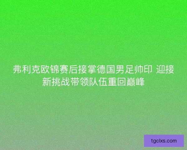 弗利克欧锦赛后接掌德国男足帅印 迎接新挑战带领队伍重回巅峰 弗利克欧锦赛后接掌德国男足帅印 迎接新挑战带领队伍重回巅峰