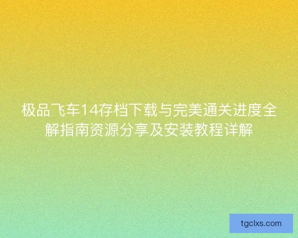 极品飞车14存档下载与完美通关进度全解指南资源分享及安装教程详解 极品飞车14存档下载与完美通关进度全解指南资源分享及安装教程详解