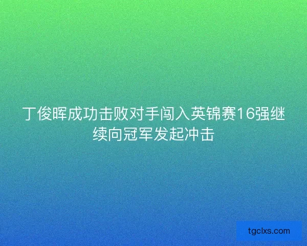 丁俊晖成功击败对手闯入英锦赛16强继续向冠军发起冲击 丁俊晖成功击败对手闯入英锦赛16强继续向冠军发起冲击