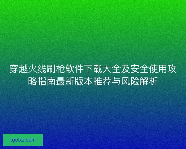 穿越火线刷枪软件下载大全及安全使用攻略指南最新版本推荐与风险解析
