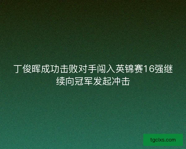 丁俊晖成功击败对手闯入英锦赛16强继续向冠军发起冲击