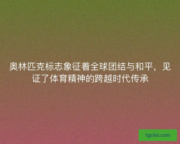 奥林匹克标志象征着全球团结与和平,见证了体育精神的跨越时代传承 奥林匹克标志象征着全球团结与和平,见证了体育精神的跨越时代传承