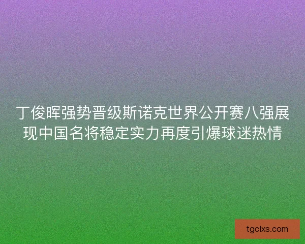 丁俊晖强势晋级斯诺克世界公开赛八强展现中国名将稳定实力再度引爆球迷热情 丁俊晖强势晋级斯诺克世界公开赛八强展现中国名将稳定实力再度引爆球迷热情